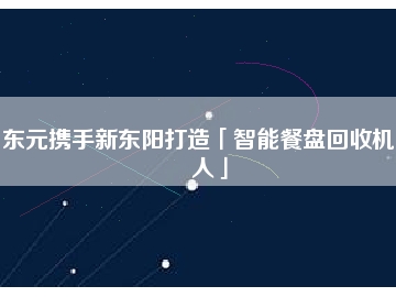 東元攜手新東陽(yáng)打造「智能餐盤(pán)回收機(jī)器人」