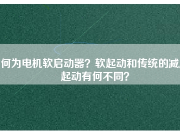 何為電機(jī)軟啟動器？軟起動和傳統(tǒng)的減壓起動有何不同？