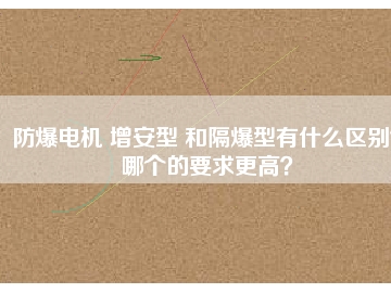 防爆電機 增安型 和隔爆型有什么區(qū)別？哪個的要求更高？