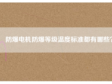 防爆電機防爆等級溫度標準都有哪些？
