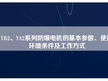YB2、YA2系列防爆電機的基本參數(shù)、使用環(huán)境條件及工作方式