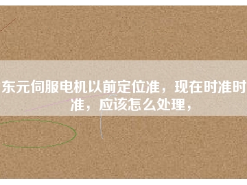 東元伺服電機以前定位準(zhǔn)，現(xiàn)在時準(zhǔn)時不準(zhǔn)，應(yīng)該怎么處理，