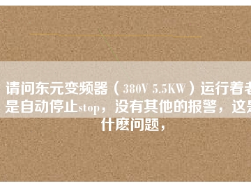 請問東元變頻器（380V 5.5KW）運(yùn)行著老是自動停止stop，沒有其他的報警，這是什么問題，