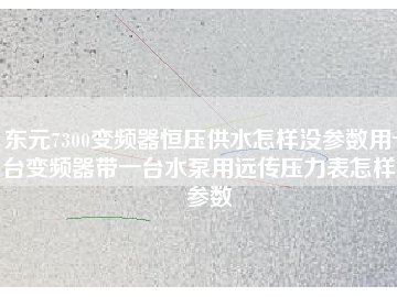 東元7300變頻器恒壓供水怎樣沒參數用一臺變頻器帶一臺水泵用遠傳壓力表怎樣沒參數