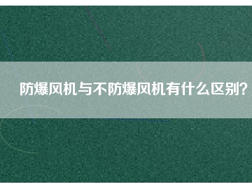 防爆風(fēng)機(jī)與不防爆風(fēng)機(jī)有什么區(qū)別？