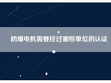 防爆電機需要經過哪些單位的認證