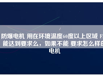 防爆電機 用在環(huán)境溫度60度以上區(qū)域 F級能達到要求么，如果不能 要求怎么樣的電機