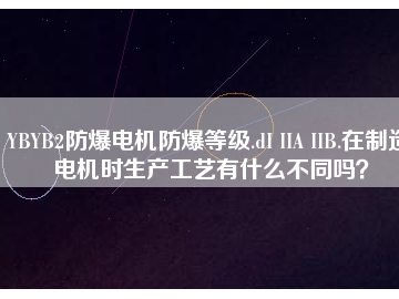 YBYB2防爆電機防爆等級.dI IIA IIB.在制造電機時生產工藝有什么不同嗎？