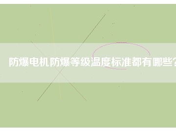 防爆電機(jī)防爆等級(jí)溫度標(biāo)準(zhǔn)都有哪些？