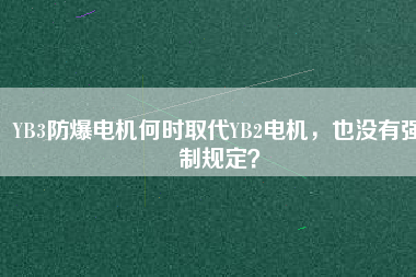 YB3防爆電機(jī)何時(shí)取代YB2電機(jī)，也沒有強(qiáng)制規(guī)定？