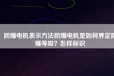 防爆電機表示方法防爆電機是如何界定防爆等級？怎樣標(biāo)識