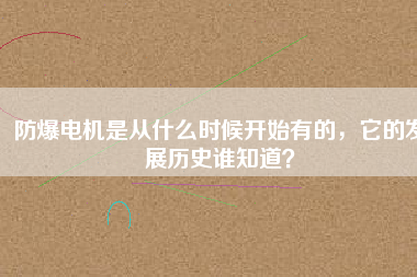 防爆電機(jī)是從什么時(shí)候開始有的，它的發(fā)展歷史誰知道？