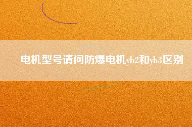 電機型號請問防爆電機yb2和yb3區(qū)別