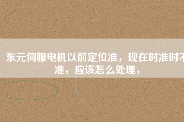 東元伺服電機(jī)以前定位準(zhǔn)，現(xiàn)在時(shí)準(zhǔn)時(shí)不準(zhǔn)，應(yīng)該怎么處理，