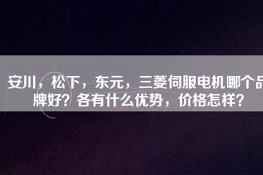安川，松下，東元，三菱伺服電機(jī)哪個(gè)品牌好？各有什么優(yōu)勢，價(jià)格怎樣？