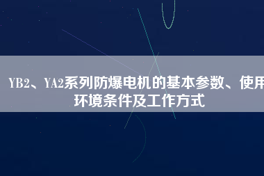 YB2、YA2系列防爆電機的基本參數(shù)、使用環(huán)境條件及工作方式