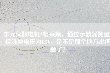 東元伺服電機(jī)A相采集，通過(guò)示波器測(cè)量A相脈沖電壓為1.5V，是不是那個(gè)地方出問(wèn)題了？
