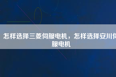 怎樣選擇三菱伺服電機(jī)，怎樣選擇安川伺服電機(jī)
