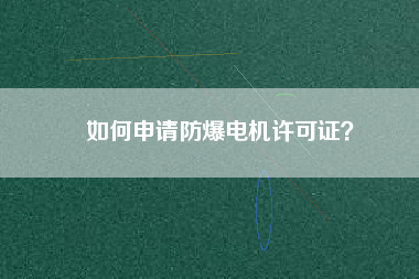 如何申請(qǐng)防爆電機(jī)許可證？