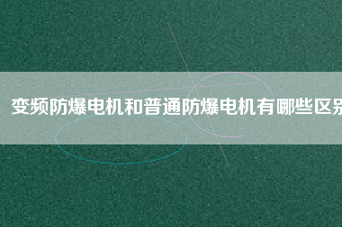 變頻防爆電機和普通防爆電機有哪些區(qū)別 變頻防爆電機和普通防爆電機有哪些區(qū)別