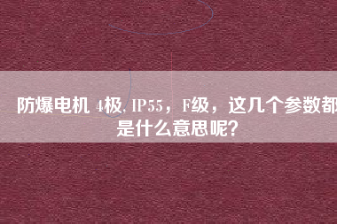 防爆電機(jī) 4極, IP55，F(xiàn)級(jí)，這幾個(gè)參數(shù)都是什么意思呢？