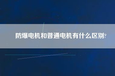 防爆電機和普通電機有什么區(qū)別? 防爆電機和普通電機有什么區(qū)別?