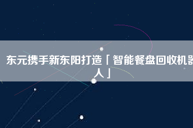 東元攜手新東陽打造「智能餐盤回收機器人」