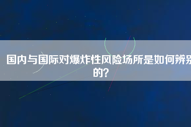 國內(nèi)與國際對爆炸性風(fēng)險場所是如何辨別的？