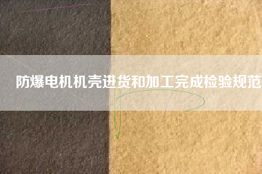 防爆電機機殼進(jìn)貨和加工完成檢驗規(guī)范