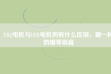 YB2電機(jī)與YFB電機(jī)的有什么區(qū)別,哪一種防爆等級(jí)高