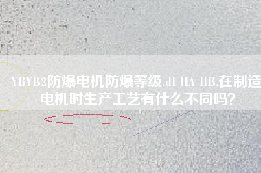 YBYB2防爆電機防爆等級.dI IIA IIB.在制造電機時生產(chǎn)工藝有什么不同嗎？